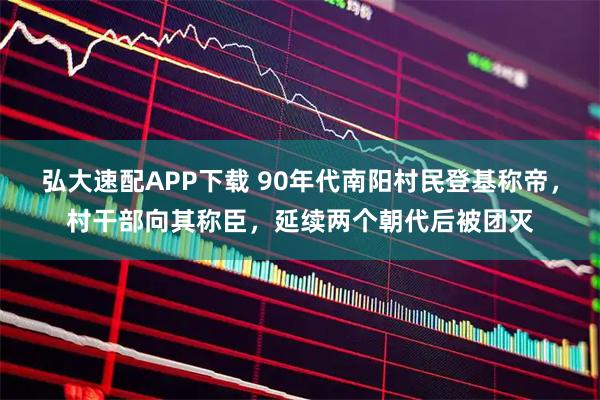 弘大速配APP下载 90年代南阳村民登基称帝，村干部向其称臣，延续两个朝代后被团灭