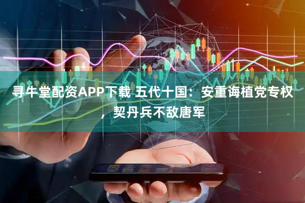 寻牛堂配资APP下载 五代十国：安重诲植党专权，契丹兵不敌唐军