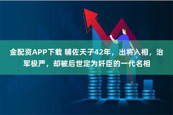 金配资APP下载 辅佐天子42年，出将入相，治军极严，却被后世定为奸臣的一代名相