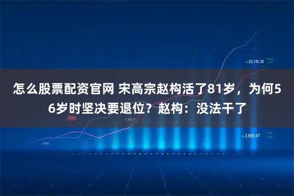 怎么股票配资官网 宋高宗赵构活了81岁，为何56岁时坚决要退位？赵构：没法干了