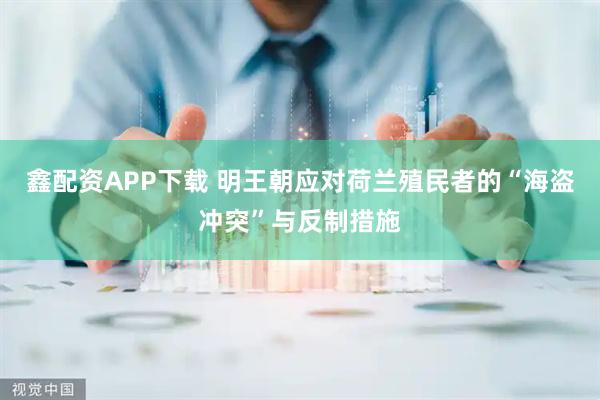 鑫配资APP下载 明王朝应对荷兰殖民者的“海盗冲突”与反制措施