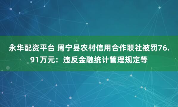 永华配资平台 周宁县农村信用合作联社被罚76.91万元：违反金融统计管理规定等