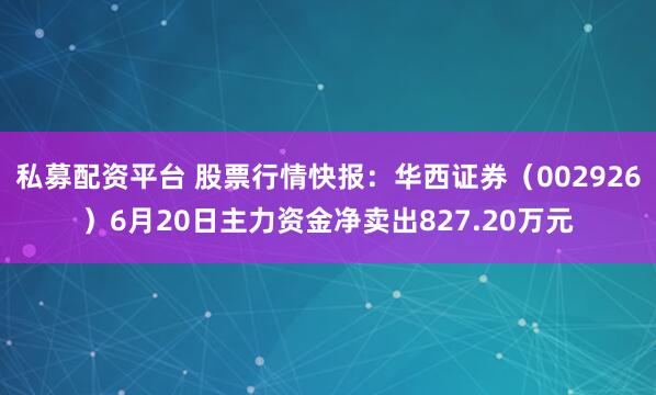 私募配资平台 股票行情快报：华西证券（002926）6月20日主力资金净卖出827.20万元