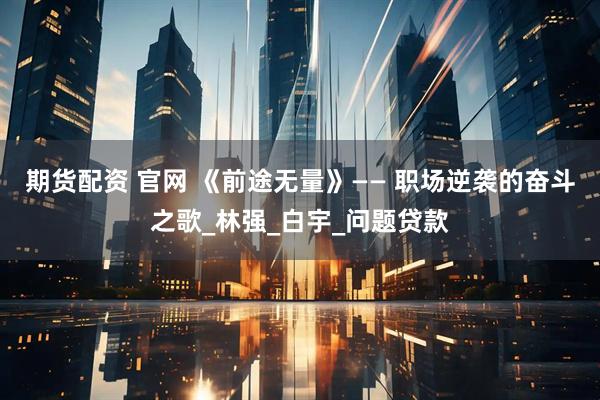 期货配资 官网 《前途无量》—— 职场逆袭的奋斗之歌_林强_白宇_问题贷款