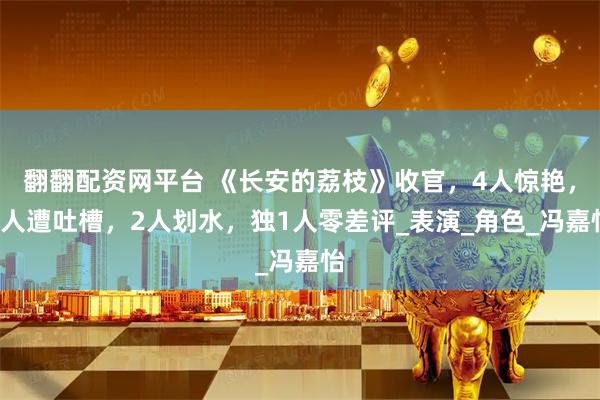 翻翻配资网平台 《长安的荔枝》收官，4人惊艳，3人遭吐槽，2人划水，独1人零差评_表演_角色_冯嘉怡