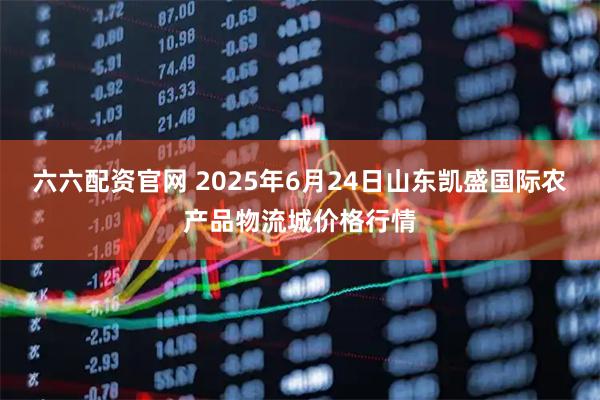 六六配资官网 2025年6月24日山东凯盛国际农产品物流城价格行情