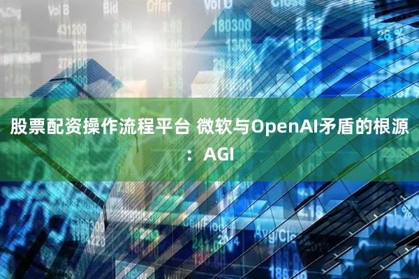 股票配资操作流程平台 微软与OpenAI矛盾的根源：AGI