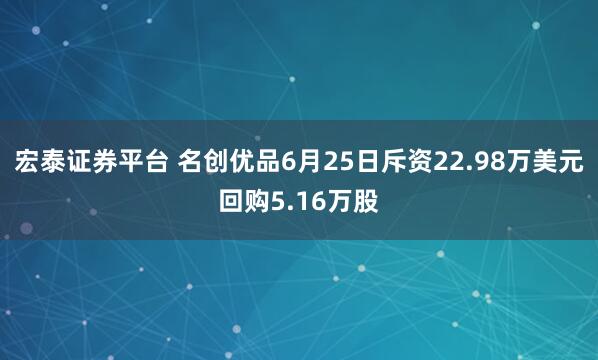 宏泰证券平台 名创优品6月25日斥资22.98万美元回购5.16万股