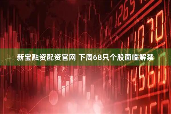 新宝融资配资官网 下周68只个股面临解禁