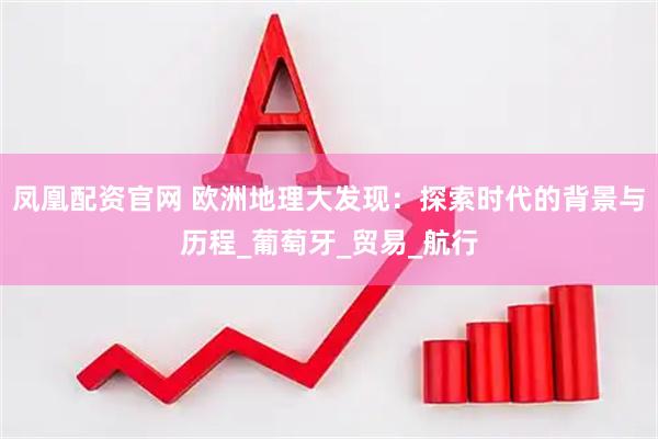 凤凰配资官网 欧洲地理大发现：探索时代的背景与历程_葡萄牙_贸易_航行