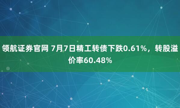 领航证券官网 7月7日精工转债下跌0.61%，转股溢价率60.48%