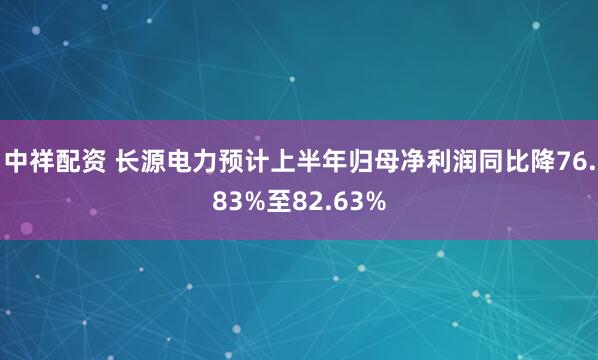 中祥配资 长源电力预计上半年归母净利润同比降76.83%至82.63%