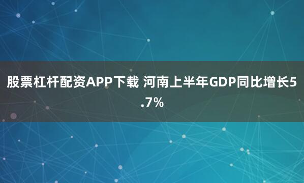 股票杠杆配资APP下载 河南上半年GDP同比增长5.7%