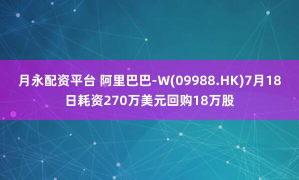 月永配资平台 阿里巴巴-W(09988.HK)7月18日耗资270万美元回购18万股