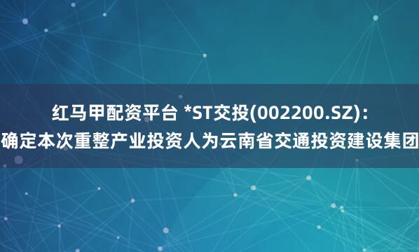 红马甲配资平台 *ST交投(002200.SZ)：确定本次重整产业投资人为云南省交通投资建设集团