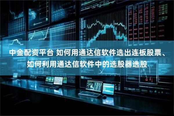 中金配资平台 如何用通达信软件选出连板股票、如何利用通达信软件中的选股器选股