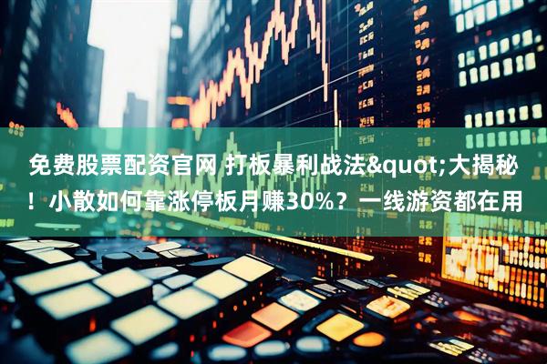 免费股票配资官网 打板暴利战法"大揭秘！小散如何靠涨停板月赚30%？一线游资都在用