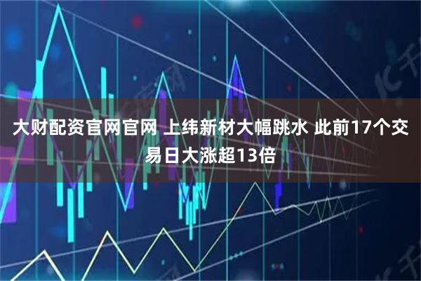 大财配资官网官网 上纬新材大幅跳水 此前17个交易日大涨超13倍