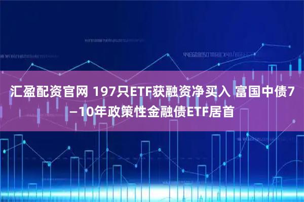 汇盈配资官网 197只ETF获融资净买入 富国中债7—10年政策性金融债ETF居首