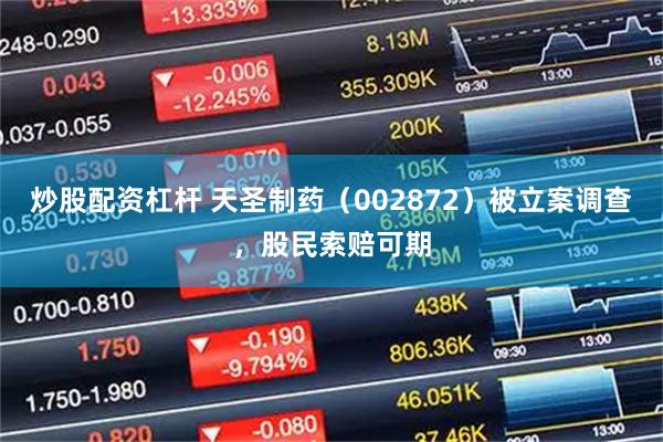炒股配资杠杆 天圣制药（002872）被立案调查，股民索赔可期