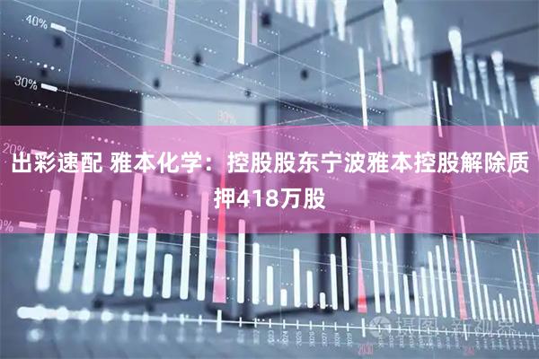 出彩速配 雅本化学：控股股东宁波雅本控股解除质押418万股