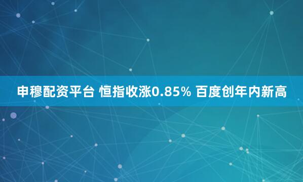 申穆配资平台 恒指收涨0.85% 百度创年内新高