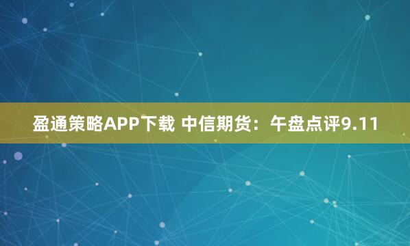 盈通策略APP下载 中信期货：午盘点评9.11