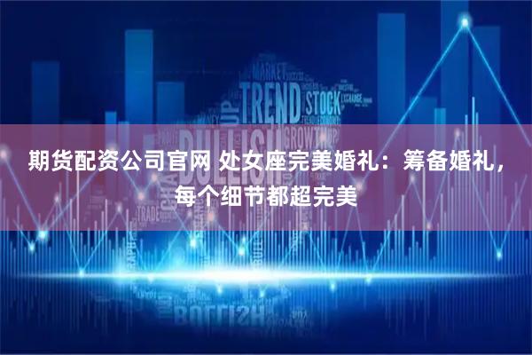 期货配资公司官网 处女座完美婚礼：筹备婚礼，每个细节都超完美