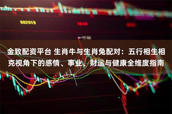 金致配资平台 生肖牛与生肖兔配对：五行相生相克视角下的感情、事业、财运与健康全维度指南