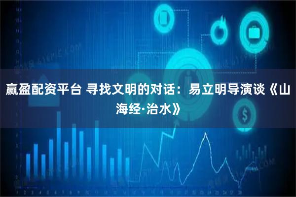 赢盈配资平台 寻找文明的对话：易立明导演谈《山海经·治水》