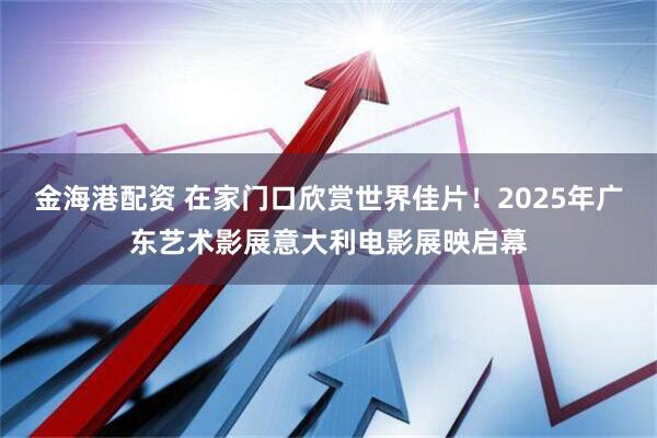 金海港配资 在家门口欣赏世界佳片！2025年广东艺术影展意大利电影展映启幕