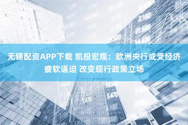 无锡配资APP下载 凯投宏观：欧洲央行或受经济疲软逼迫 改变现行政策立场
