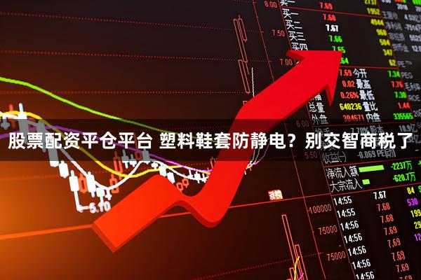 股票配资平仓平台 塑料鞋套防静电？别交智商税了