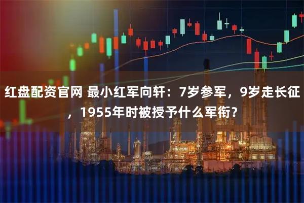 红盘配资官网 最小红军向轩：7岁参军，9岁走长征，1955年时被授予什么军衔？