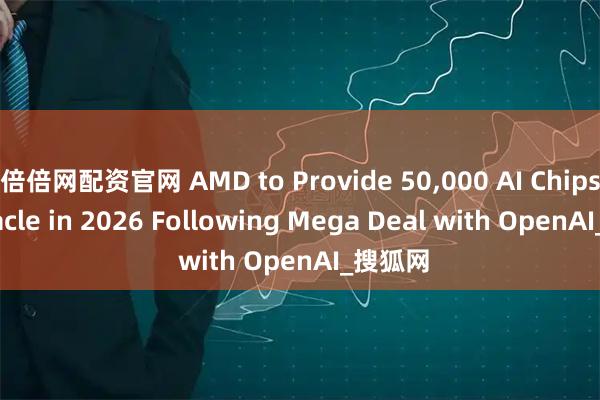 倍倍网配资官网 AMD to Provide 50,000 AI Chips to Oracle in 2026 Following Mega Deal with OpenAI_搜狐网