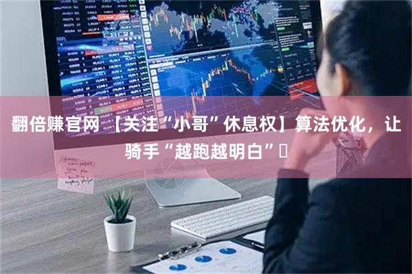 翻倍赚官网 【关注“小哥”休息权】算法优化，让骑手“越跑越明白”‌