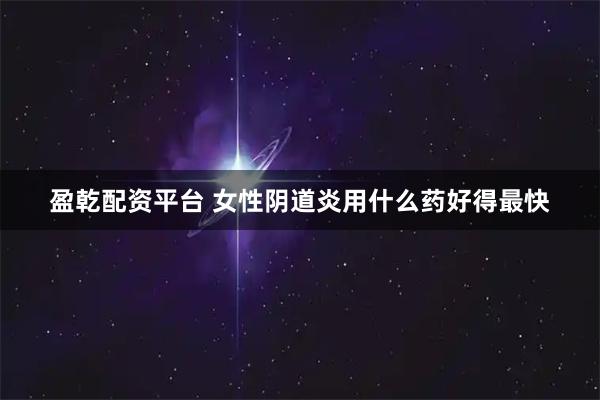 盈乾配资平台 女性阴道炎用什么药好得最快