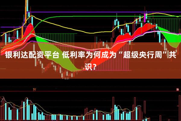 银利达配资平台 低利率为何成为“超级央行周”共识？