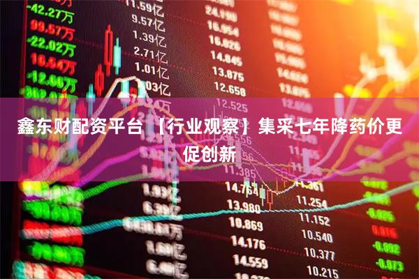 鑫东财配资平台 【行业观察】集采七年降药价更促创新