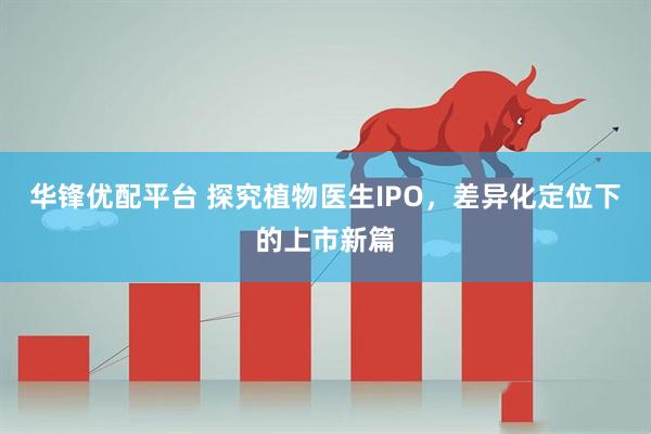 华锋优配平台 探究植物医生IPO，差异化定位下的上市新篇