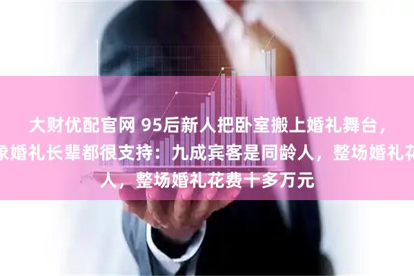 大财优配官网 95后新人把卧室搬上婚礼舞台，新娘称办抽象婚礼长辈都很支持：九成宾客是同龄人，整场婚礼花费十多万元