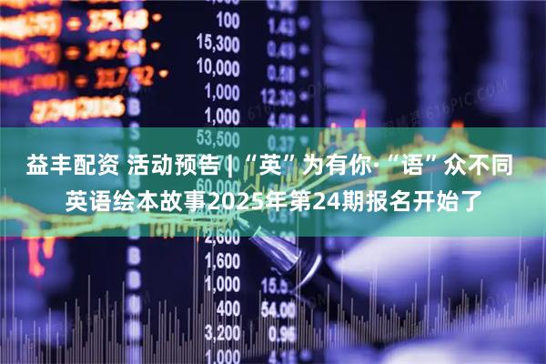 益丰配资 活动预告 | “英”为有你·“语”众不同 英语绘本故事2025年第24期报名开始了