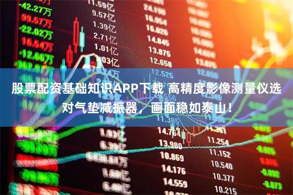股票配资基础知识APP下载 高精度影像测量仪选对气垫减振器，画面稳如泰山！