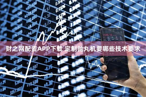 财之网配资APP下载 定制抛丸机要哪些技术要求