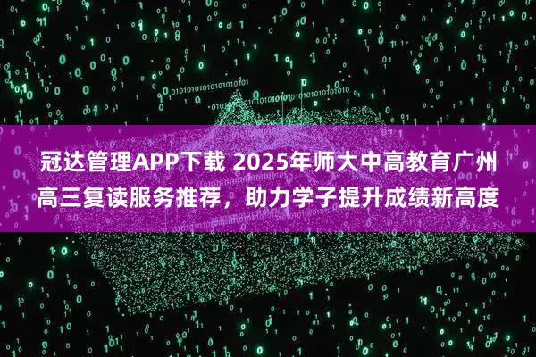 冠达管理APP下载 2025年师大中高教育广州高三复读服务推荐，助力学子提升成绩新高度