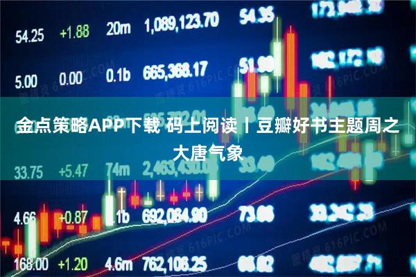 金点策略APP下载 码上阅读丨豆瓣好书主题周之大唐气象