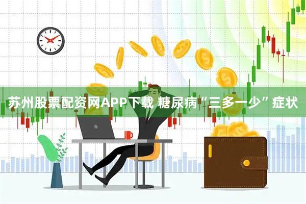 苏州股票配资网APP下载 糖尿病“三多一少”症状