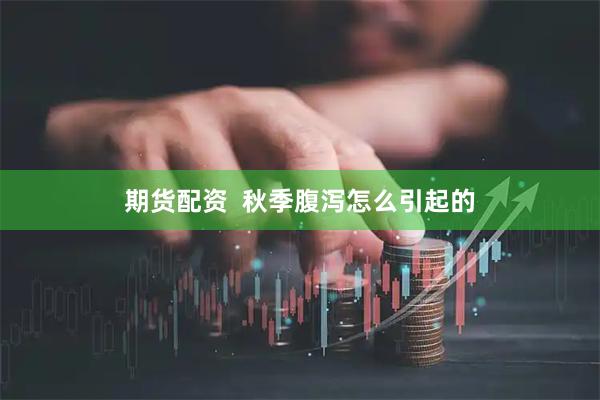 期货配资  秋季腹泻怎么引起的