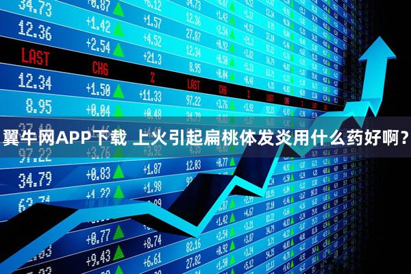 翼牛网APP下载 上火引起扁桃体发炎用什么药好啊？