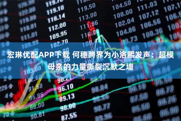宏琳优配APP下载 何穗跨界为小洛熙发声：超模母亲的力量撕裂沉默之墙